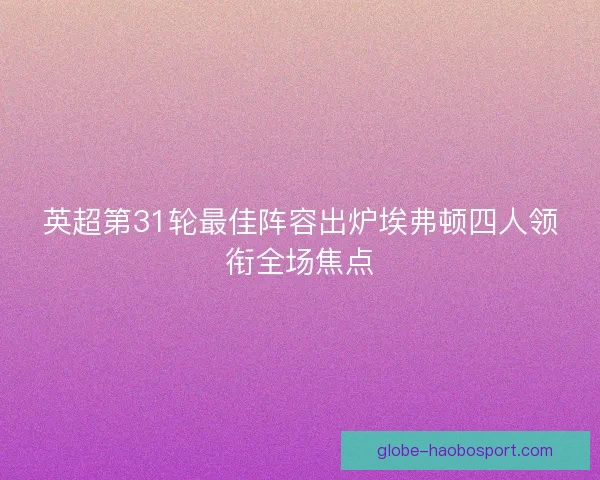 英超第31轮最佳阵容出炉埃弗顿四人领衔全场焦点