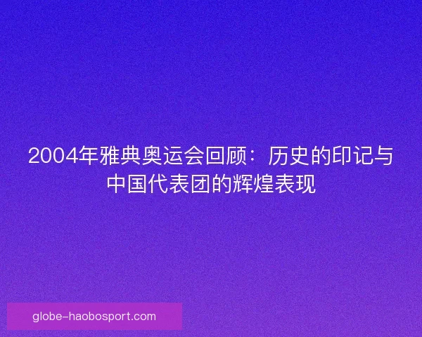 2004年雅典奥运会回顾:历史的印记与中国代表团的辉煌表现 2004年雅典奥运会回顾:历史的印记与中国代表团的辉煌表现