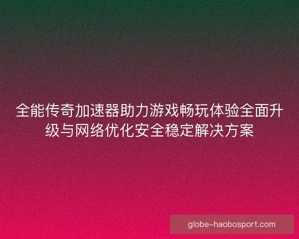 全能传奇加速器助力游戏畅玩体验全面升级与网络优化安全稳定解决方案