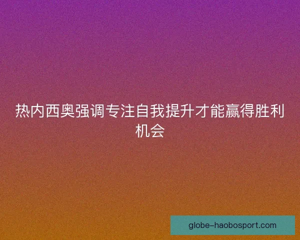 热内西奥强调专注自我提升才能赢得胜利机会 热内西奥强调专注自我提升才能赢得胜利机会