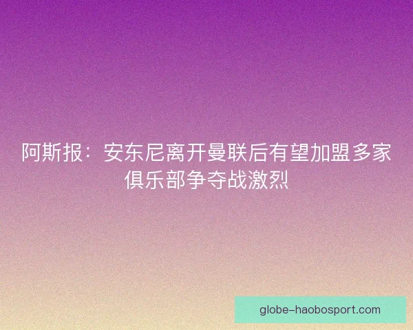 阿斯报：安东尼离开曼联后有望加盟多家俱乐部争夺战激烈