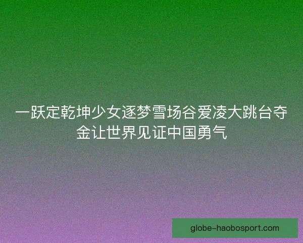 一跃定乾坤少女逐梦雪场谷爱凌大跳台夺金让世界见证中国勇气