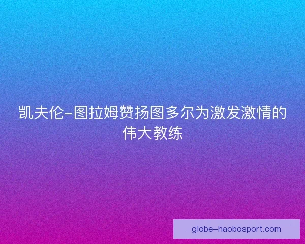 凯夫伦-图拉姆赞扬图多尔为激发激情的伟大教练 凯夫伦-图拉姆赞扬图多尔为激发激情的伟大教练