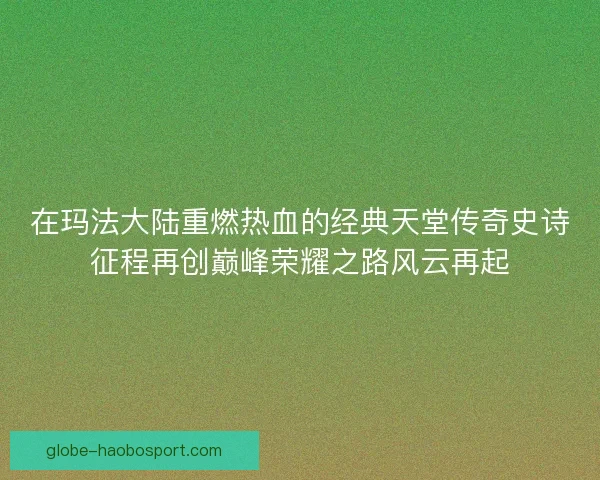 在玛法大陆重燃热血的经典天堂传奇史诗征程再创巅峰荣耀之路风云再起