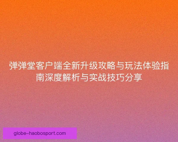 弹弹堂客户端全新升级攻略与玩法体验指南深度解析与实战技巧分享