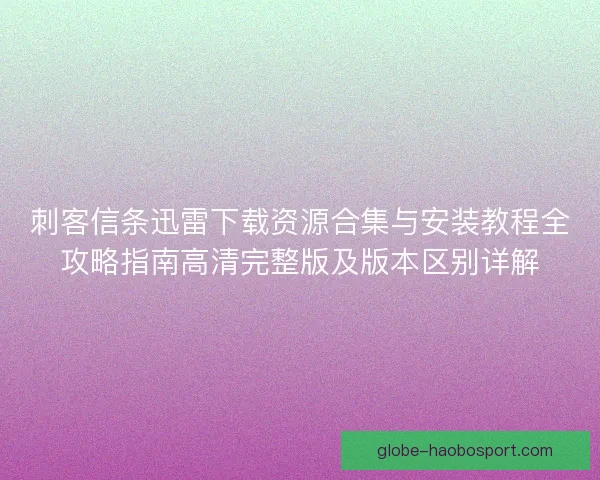 刺客信条迅雷下载资源合集与安装教程全攻略指南高清完整版及版本区别详解