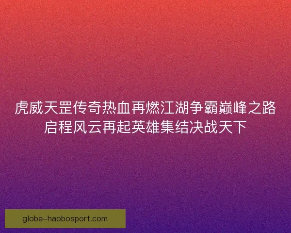 虎威天罡传奇热血再燃江湖争霸巅峰之路启程风云再起英雄集结决战天下 虎威天罡传奇热血再燃江湖争霸巅峰之路启程风云再起英雄集结决战天下