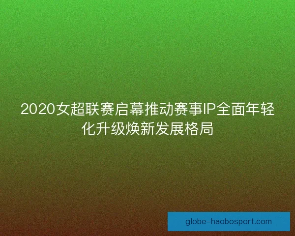 2020女超联赛启幕推动赛事IP全面年轻化升级焕新发展格局