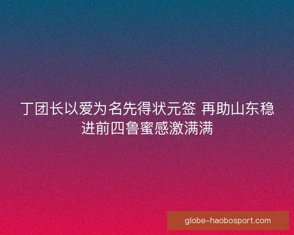 丁团长以爱为名先得状元签 再助山东稳进前四鲁蜜感激满满 丁团长以爱为名先得状元签 再助山东稳进前四鲁蜜感激满满