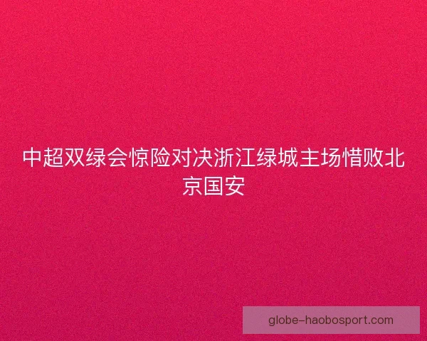 中超双绿会惊险对决浙江绿城主场惜败北京国安 中超双绿会惊险对决浙江绿城主场惜败北京国安