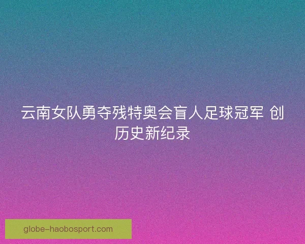 云南女队勇夺残特奥会盲人足球冠军 创历史新纪录 云南女队勇夺残特奥会盲人足球冠军 创历史新纪录