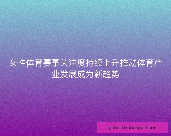 女性体育赛事关注度持续上升推动体育产业发展成为新趋势
