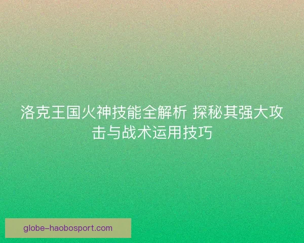 洛克王国火神技能全解析 探秘其强大攻击与战术运用技巧 洛克王国火神技能全解析 探秘其强大攻击与战术运用技巧